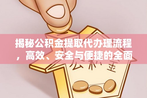 邛崃揭秘公积金提取代办理流程，高效、安全与便捷的全面解析
