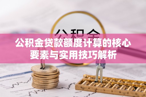 邛崃公积金贷款额度计算的核心要素与实用技巧解析