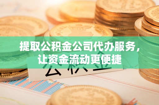邛崃提取公积金公司代办服务，让资金流动更便捷