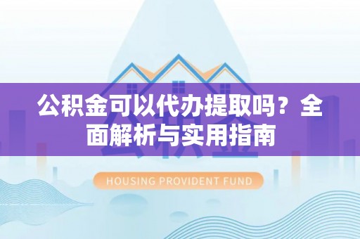 邛崃公积金可以代办提取吗？全面解析与实用指南
