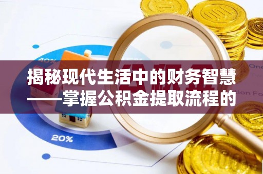 邛崃揭秘现代生活中的财务智慧——掌握公积金提取流程的关键步骤