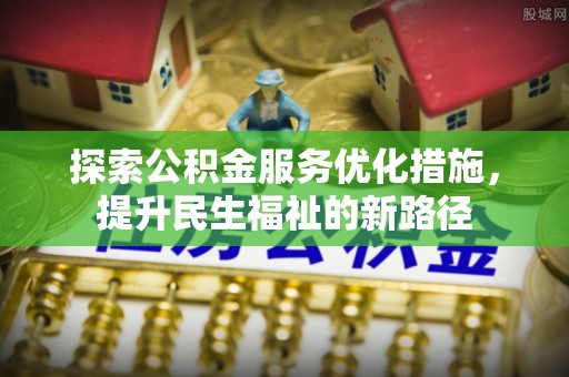 邛崃探索公积金服务优化措施，提升民生福祉的新路径