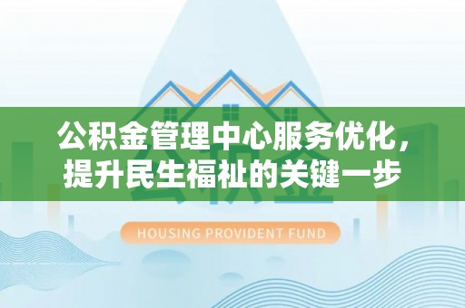 邛崃公积金管理中心服务优化，提升民生福祉的关键一步