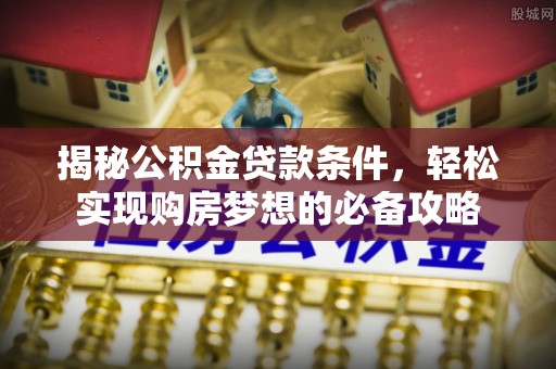 邛崃揭秘公积金贷款条件，轻松实现购房梦想的必备攻略