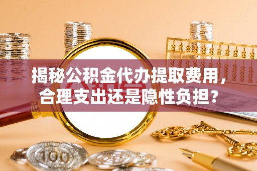 邛崃揭秘公积金代办提取费用，合理支出还是隐性负担？