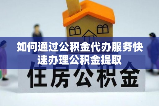邛崃如何通过公积金代办服务快速办理公积金提取