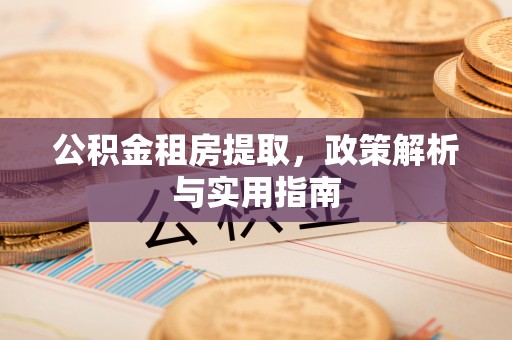 邛崃公积金租房提取，政策解析与实用指南