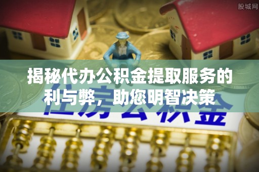 邛崃揭秘代办公积金提取服务的利与弊，助您明智决策