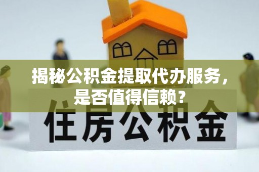 邛崃揭秘公积金提取代办服务，是否值得信赖？