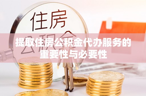 邛崃提取住房公积金代办服务的重要性与必要性