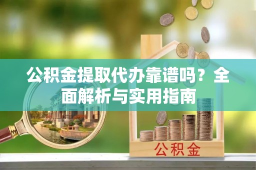 邛崃公积金提取代办靠谱吗？全面解析与实用指南