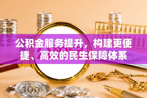 邛崃公积金服务提升，构建更便捷、高效的民生保障体系