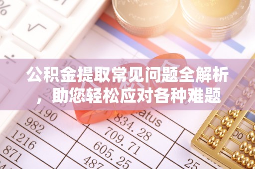 邛崃公积金提取常见问题全解析，助您轻松应对各种难题