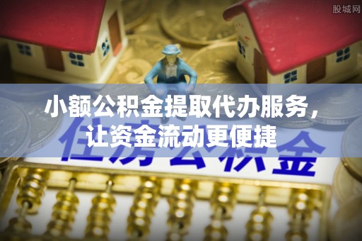 邛崃小额公积金提取代办服务，让资金流动更便捷