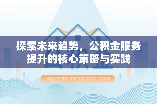 邛崃探索未来趋势，公积金服务提升的核心策略与实践