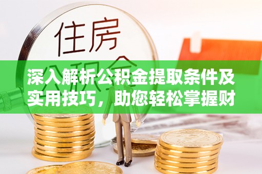 邛崃深入解析公积金提取条件及实用技巧，助您轻松掌握财富管理