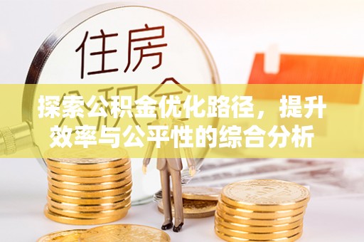 邛崃探索公积金优化路径，提升效率与公平性的综合分析