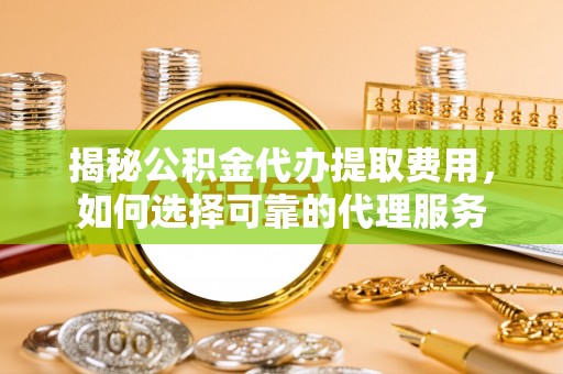 邛崃揭秘公积金代办提取费用，如何选择可靠的代理服务