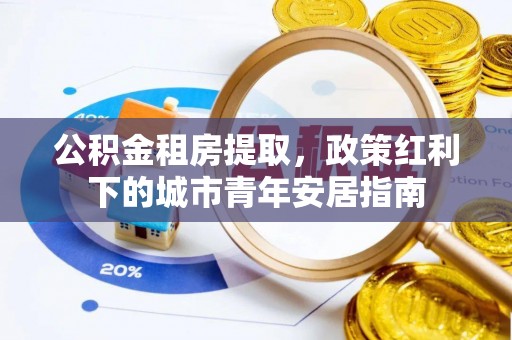 邛崃公积金租房提取，政策红利下的城市青年安居指南