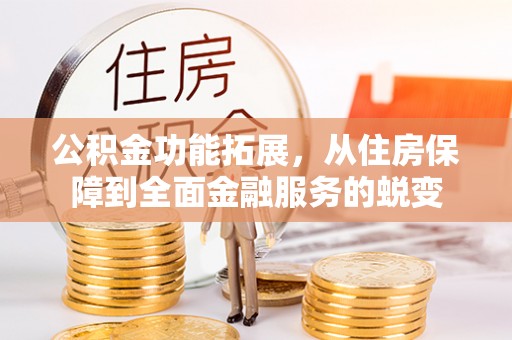 邛崃公积金功能拓展，从住房保障到全面金融服务的蜕变