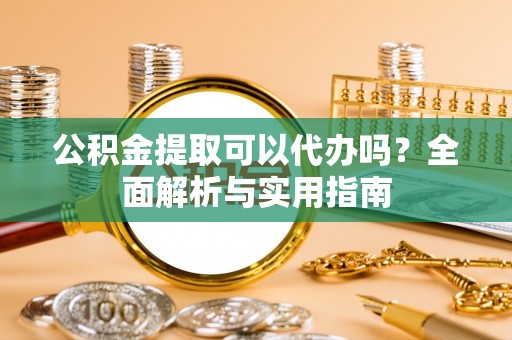 邛崃公积金提取可以代办吗？全面解析与实用指南