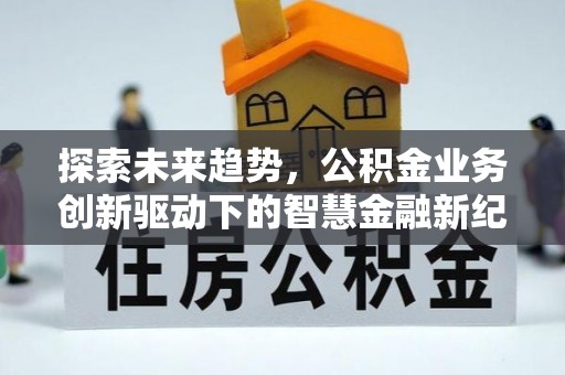 邛崃探索未来趋势，公积金业务创新驱动下的智慧金融新纪元