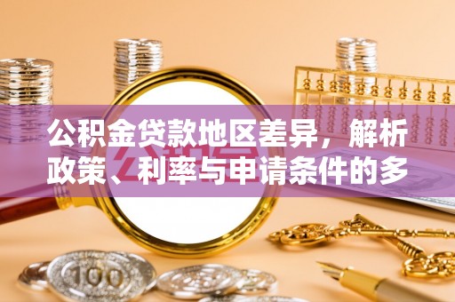 邛崃公积金贷款地区差异，解析政策、利率与申请条件的多维影响