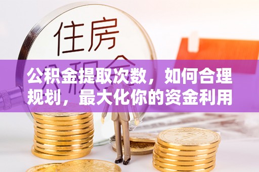邛崃公积金提取次数，如何合理规划，最大化你的资金利用