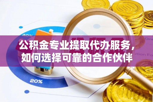 邛崃公积金专业提取代办服务，如何选择可靠的合作伙伴