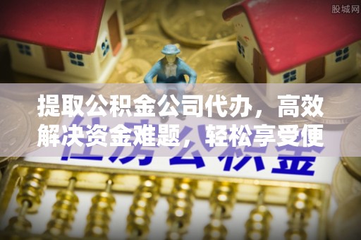 邛崃提取公积金公司代办，高效解决资金难题，轻松享受便捷服务