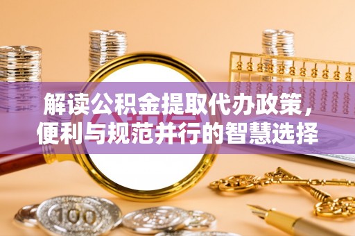 邛崃解读公积金提取代办政策，便利与规范并行的智慧选择
