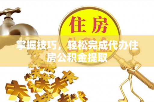 邛崃掌握技巧，轻松完成代办住房公积金提取