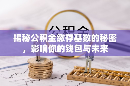 邛崃揭秘公积金缴存基数的秘密，影响你的钱包与未来