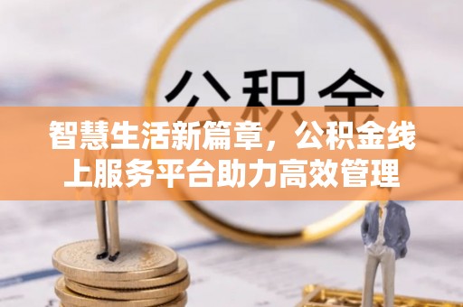 邛崃智慧生活新篇章，公积金线上服务平台助力高效管理
