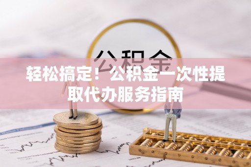 邛崃轻松搞定！公积金一次性提取代办服务指南