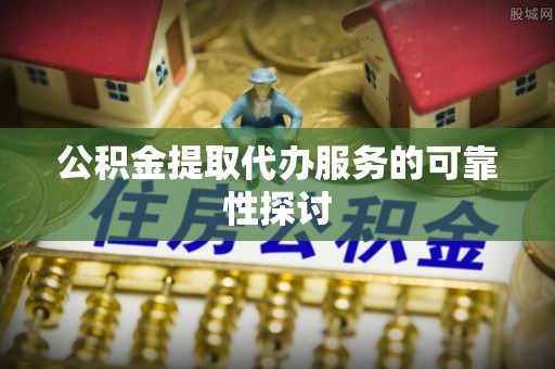 邛崃公积金提取代办服务的可靠性探讨