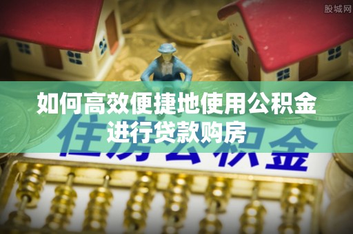 邛崃如何高效便捷地使用公积金进行贷款购房