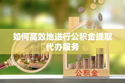 邛崃如何高效地进行公积金提取代办服务