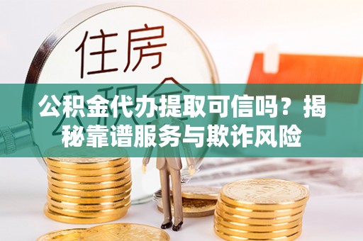 邛崃公积金代办提取可信吗？揭秘靠谱服务与欺诈风险