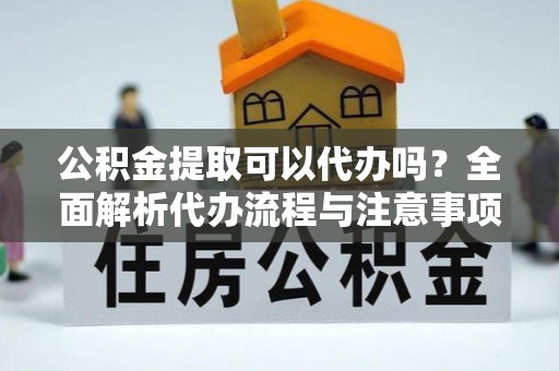 邛崃公积金提取可以代办吗？全面解析代办流程与注意事项